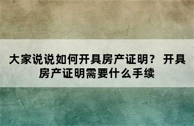 大家说说如何开具房产证明？ 开具房产证明需要什么手续